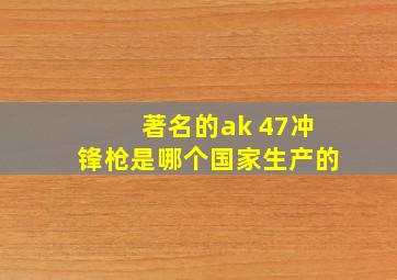 著名的ak 47冲锋枪是哪个国家生产的